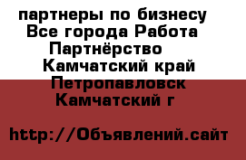 партнеры по бизнесу - Все города Работа » Партнёрство   . Камчатский край,Петропавловск-Камчатский г.